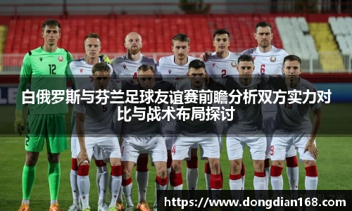 白俄罗斯与芬兰足球友谊赛前瞻分析双方实力对比与战术布局探讨